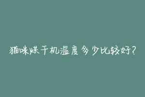 猫咪烘干机温度多少比较好?-动物百科