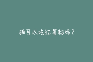 猫可以吃红薯粉吗?-动物百科