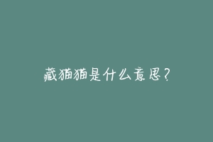 藏猫猫是什么意思?-动物百科