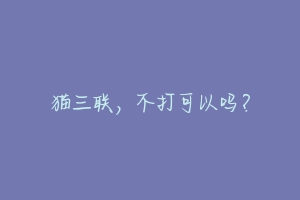猫三联,不打可以吗?-动物百科