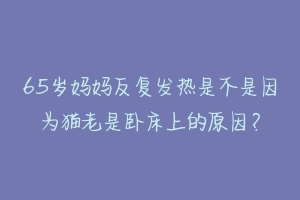 65岁妈妈反复发热是不是因为猫老是卧床上的原因?-动物百科