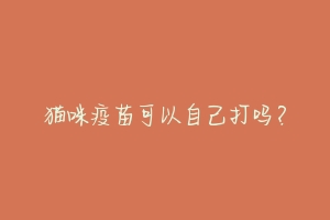猫咪疫苗可以自己打吗?-动物百科