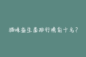 猫咪益生菌排行榜前十名?-动物百科