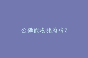 公猫能吃猪肉吗?-动物百科