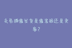交易猫催发货是催客服还是卖家?-动物百科