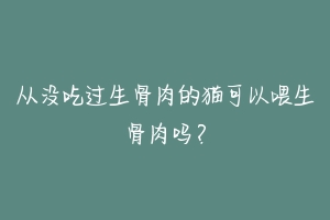 从没吃过生骨肉的猫可以喂生骨肉吗?-动物百科