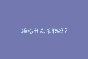 猫吃什么谷物好?-动物百科