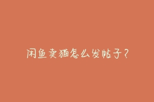 闲鱼卖猫怎么发帖子?-动物百科