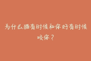 为什么猫有时候和你好有时候咬你?-动物百科