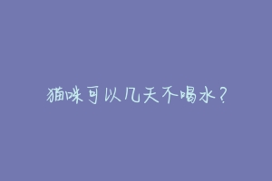 猫咪可以几天不喝水?-动物百科