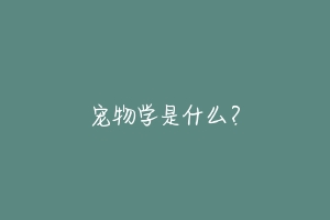 宠物学是什么?-动物百科