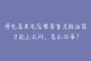 停电再来电后需要重启路由器才能上去网,怎么回事?-动物百科