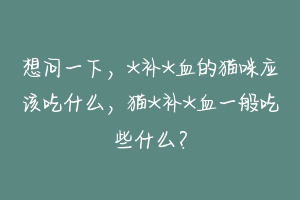想问一下,*补*血的猫咪应该吃什么,猫*补*血一般吃些什么?-动物百科
