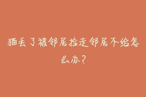 猫丢了被邻居捡走邻居不给怎么办?-动物百科