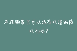 养猫猫家里可以放有味道的除味剂吗?-动物百科
