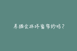 养猫会抓坏窗帘纱吗?-动物百科
