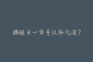 猫超卡一年可以补几次?-动物百科