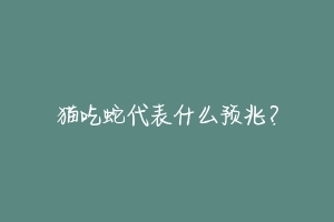 猫吃蛇代表什么预兆?-动物百科
