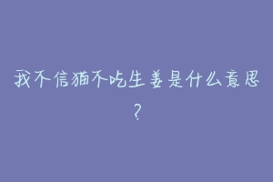 我不信猫不吃生姜是什么意思?-动物百科