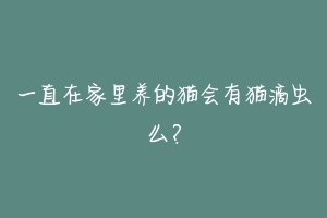 一直在家里养的猫会有猫滴虫么?-动物百科