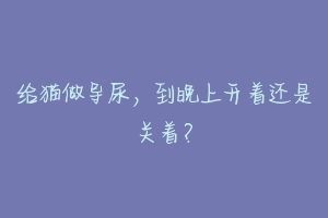 给猫做导尿,到晚上开着还是关着?-动物百科