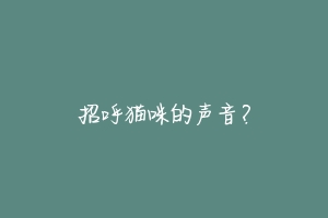招呼猫咪的声音?-动物百科
