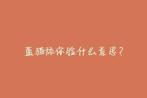 蓝猫舔你脸什么意思？-动物百科