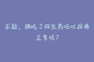 求助,猫吃了驱虫药呕吐拉稀正常吗?-动物百科