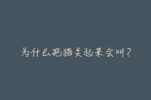 为什么把猫关起来会叫?-动物百科