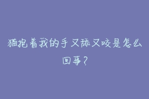猫抱着我的手又舔又咬是怎么回事?-动物百科