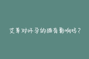 艾草对怀孕的猫有影响吗?-动物百科