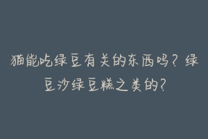 猫能吃绿豆有关的东西吗?绿豆沙绿豆糕之类的?-动物百科