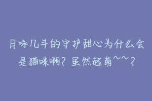 月咏几斗的守护甜心为什么会是猫咪啊?虽然超萌~~?-动物百科