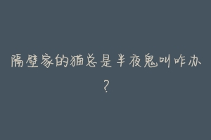 隔壁家的猫总是半夜鬼叫咋办?-动物百科