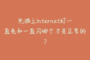 光猫上Internet灯一直亮和一直闪哪个才是正常的?-动物百科