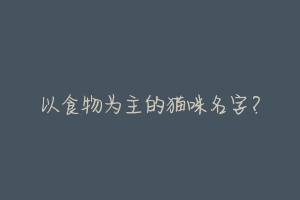 以食物为主的猫咪名字？-动物百科