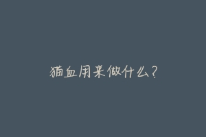 猫血用来做什么?-动物百科
