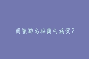 闺蜜群名称霸气搞笑?-动物百科
