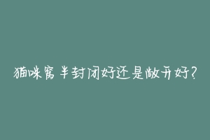 猫咪窝半封闭好还是敞开好?-动物百科