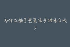 为什么袖子包裹住手猫咪会咬?-动物百科