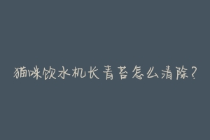 猫咪饮水机长青苔怎么清除?-动物百科