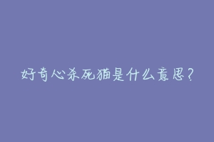 好奇心杀死猫是什么意思?-动物百科