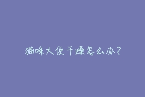 猫咪大便干燥怎么办?-动物百科