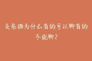 交易猫为什么有的可以聊有的不能聊?-动物百科