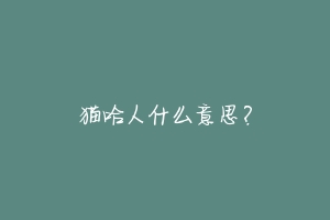 猫哈人什么意思?-动物百科
