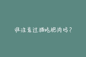谁注意过猫吃肥肉吗?-动物百科