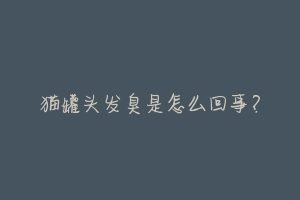 猫罐头发臭是怎么回事？-动物百科