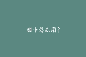 猫卡怎么用?-动物百科