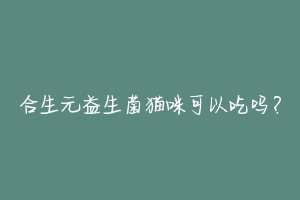 合生元益生菌猫咪可以吃吗?-动物百科