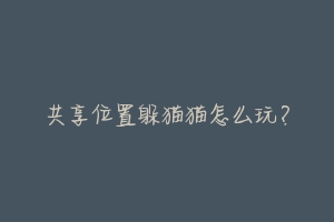 共享位置躲猫猫怎么玩?-动物百科